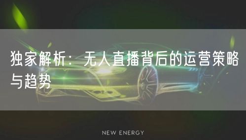 独家解析：无人直播背后的运营策略与趋势