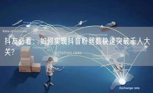 抖友必看：如何实现抖音粉丝数快速突破千人大关?