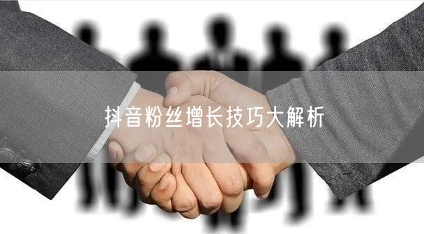 抖音粉丝增长技巧大解析