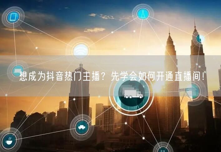 想成为抖音热门主播？先学会如何开通直播间！