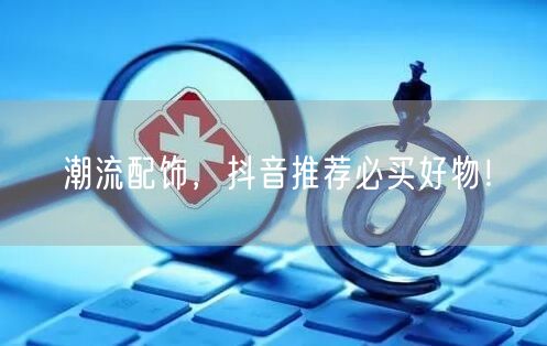 潮流配饰，抖音推荐必买好物！