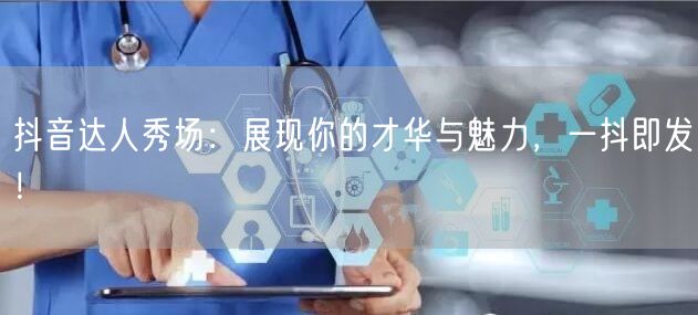 抖音达人秀场：展现你的才华与魅力，一抖即发！
