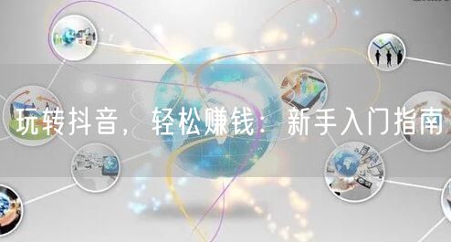 玩转抖音，轻松赚钱：新手入门指南