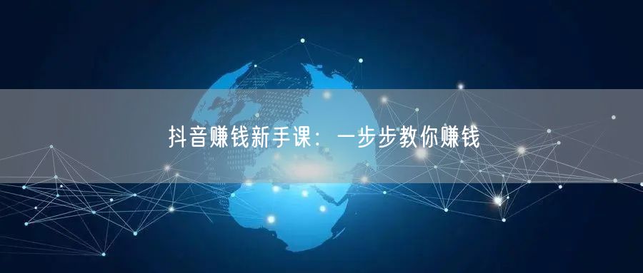 抖音赚钱新手课：一步步教你赚钱