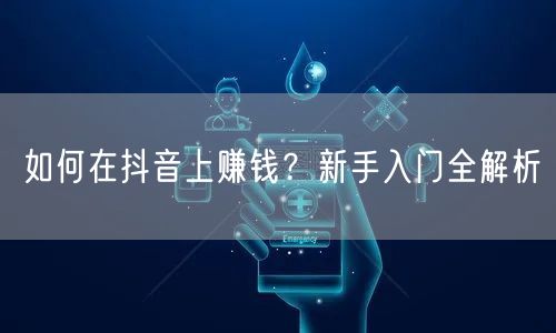 如何在抖音上赚钱？新手入门全解析