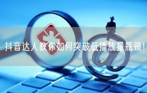 抖音达人教你如何突破低播放量瓶颈！