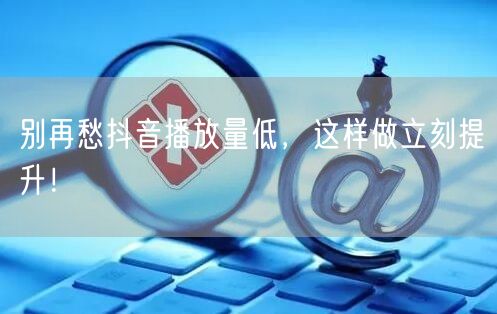 别再愁抖音播放量低，这样做立刻提升！