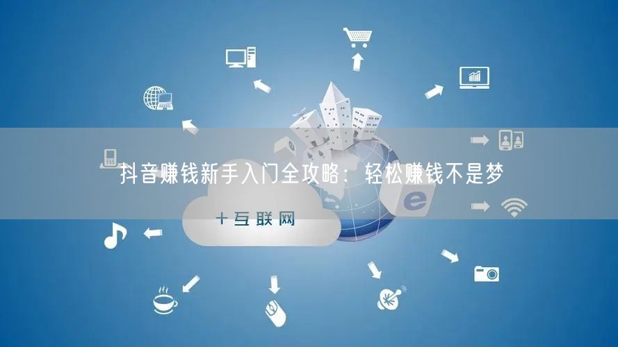 抖音赚钱新手入门全攻略：轻松赚钱不是梦