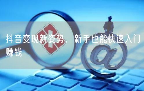 抖音变现新姿势，新手也能快速入门赚钱