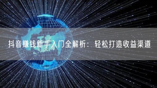 抖音赚钱新手入门全解析：轻松打造收益渠道