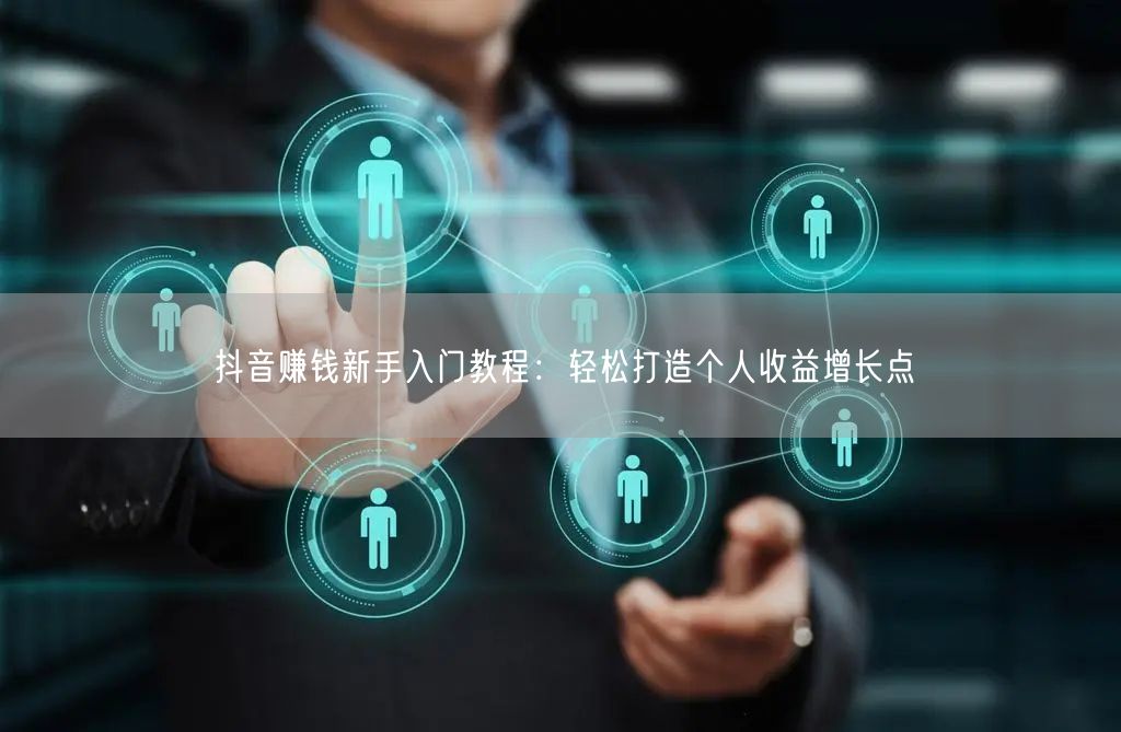 抖音赚钱新手入门教程：轻松打造个人收益增长点