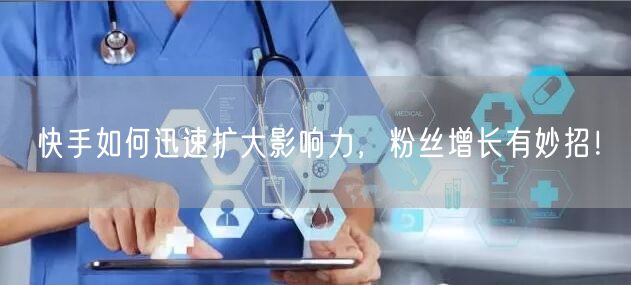 快手如何迅速扩大影响力，粉丝增长有妙招！