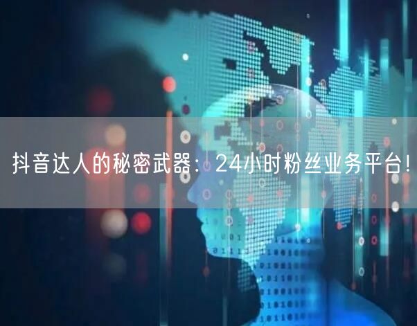 抖音达人的秘密武器：24小时粉丝业务平台！