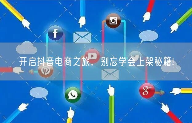 开启抖音电商之旅，别忘学会上架秘籍!