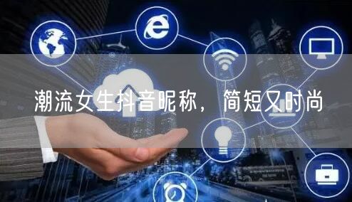 潮流女生抖音昵称，简短又时尚