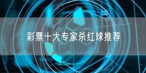 彩票十大专家杀红球推荐