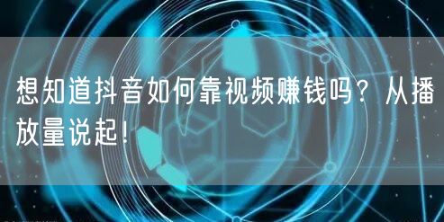 想知道抖音如何靠视频赚钱吗？从播放量说起！