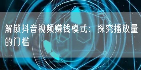 解锁抖音视频赚钱模式：探究播放量的门槛