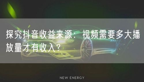 探究抖音收益来源：视频需要多大播放量才有收入？