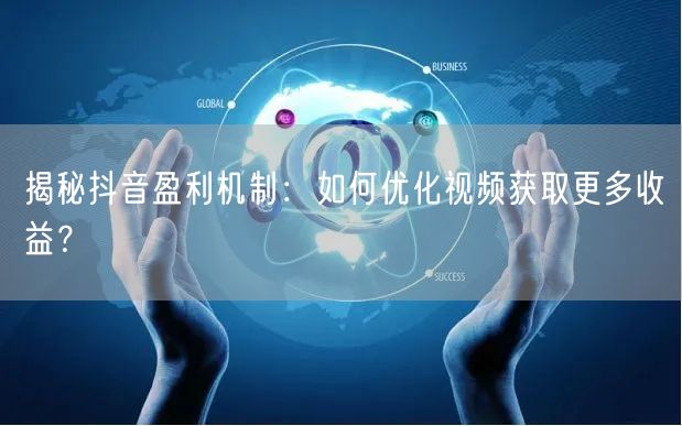 揭秘抖音盈利机制：如何优化视频获取更多收益？