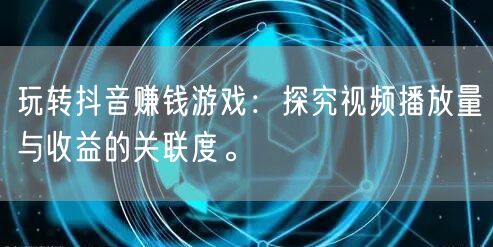 玩转抖音赚钱游戏：探究视频播放量与收益的关联度。