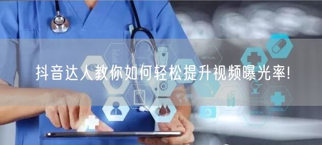 抖音达人教你如何轻松提升视频曝光率!