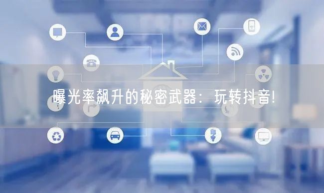 曝光率飙升的秘密武器：玩转抖音!