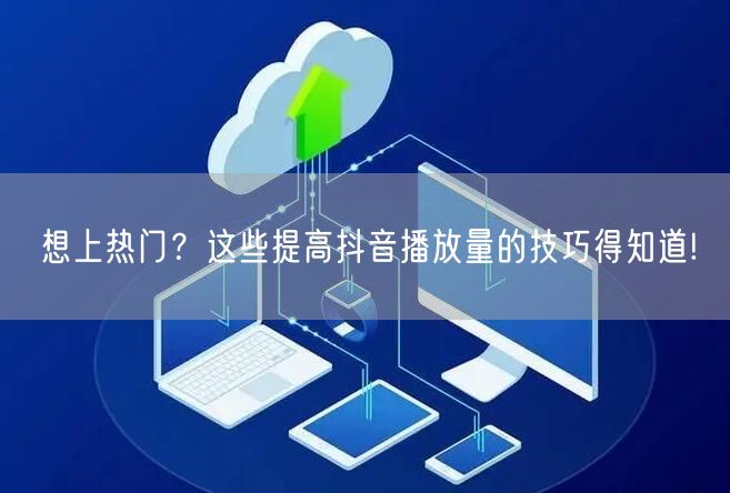 想上热门？这些提高抖音播放量的技巧得知道!