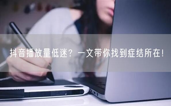抖音播放量低迷？一文带你找到症结所在！