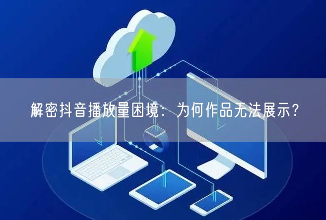 解密抖音播放量困境：为何作品无法展示？