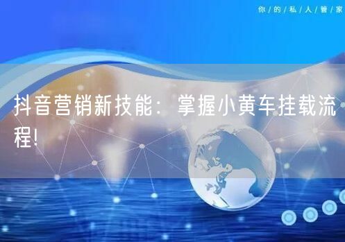 抖音营销新技能：掌握小黄车挂载流程!