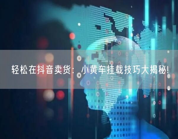 轻松在抖音卖货：小黄车挂载技巧大揭秘!