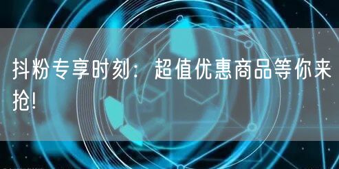 抖粉专享时刻：超值优惠商品等你来抢!