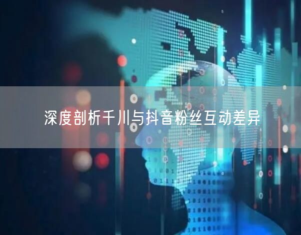 深度剖析千川与抖音粉丝互动差异