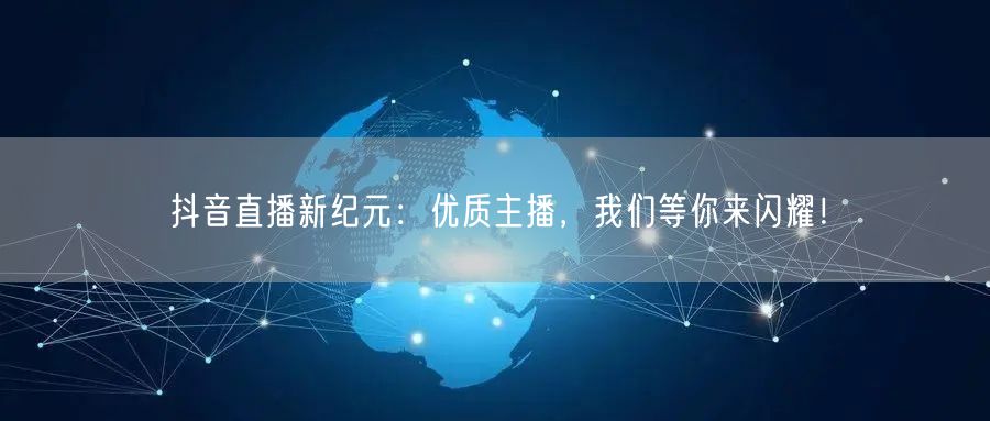 抖音直播新纪元：优质主播，我们等你来闪耀！