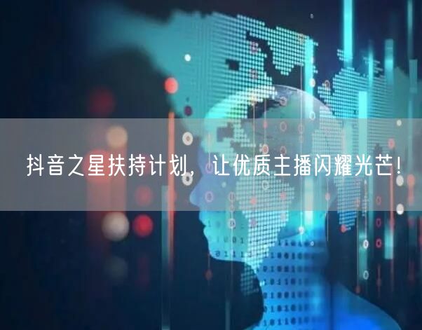 抖音之星扶持计划，让优质主播闪耀光芒！
