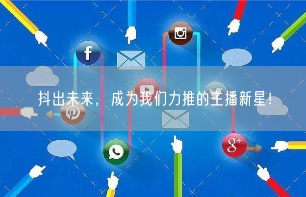 抖出未来，成为我们力推的主播新星！