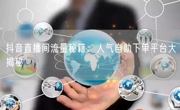 抖音直播间流量秘籍：人气自助下单平台大揭秘