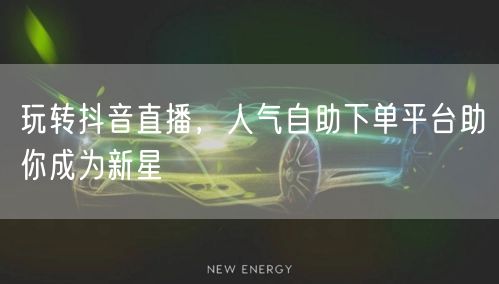 玩转抖音直播，人气自助下单平台助你成为新星