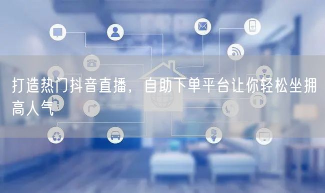 打造热门抖音直播，自助下单平台让你轻松坐拥高人气