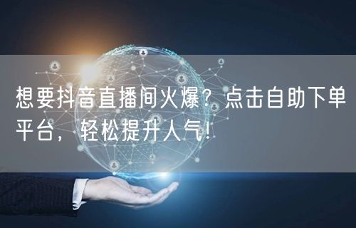 想要抖音直播间火爆？点击自助下单平台，轻松提升人气！