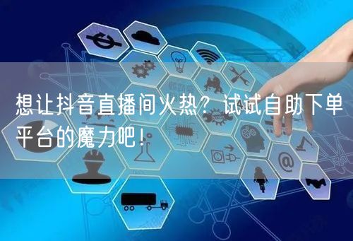 想让抖音直播间火热？试试自助下单平台的魔力吧！