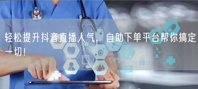 轻松提升抖音直播人气，自助下单平台帮你搞定一切！