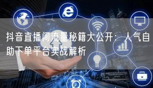 抖音直播间流量秘籍大公开：人气自助下单平台实战解析