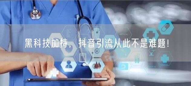 黑科技加持，抖音引流从此不是难题！