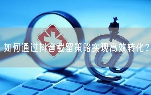 如何通过抖音截留策略实现高效转化？