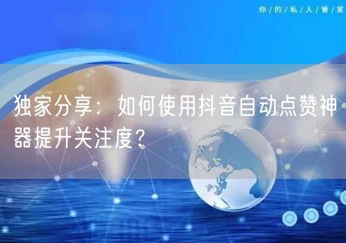 独家分享：如何使用抖音自动点赞神器提升关注度？