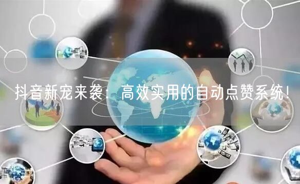 抖音新宠来袭：高效实用的自动点赞系统！