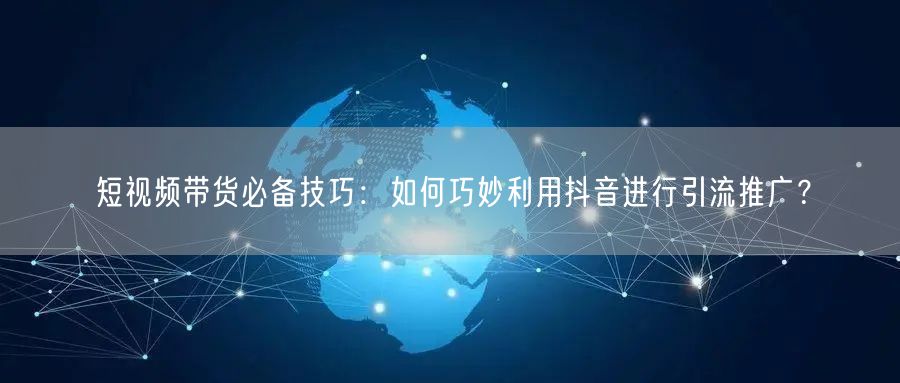 短视频带货必备技巧：如何巧妙利用抖音进行引流推广？