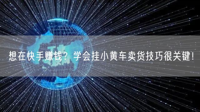 想在快手赚钱？学会挂小黄车卖货技巧很关键！